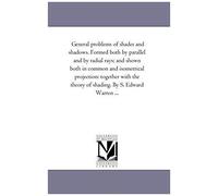 General Problems Of Shades And Shadows. Formed Both By Parallel And By Radial Rays; And Shown Both In Common And Isometrical Projection
