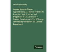 General Results of Negro Apprenticeship. As Shown by Extracts from the Public Speeches and Despatches of the Governors of Various Colonies, and of ... of State for the Colonial Department