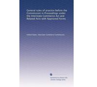 General rules of practice before the Commission in Proceedings under the Interstate Commerce Act and Related Acts with Approved Forms (Volume 8)