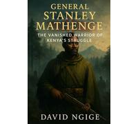 General Stanley Mathenge: The Vanished Warrior of Kenya’s Struggle: The True Story of a Mau Mau General and the Mystery That Endured