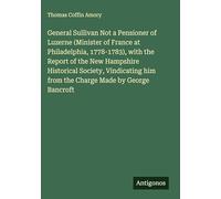General Sullivan Not a Pensioner of Luzerne (Minister of France at Philadelphia, 1778-1783), with the Report of the New Hampshire Historical Society, ... him from the Charge Made by George Bancroft