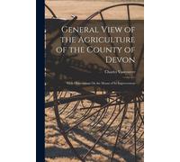 General View Of The Agriculture Of The County Of Devon: With Observations On The Means Of Its Improvement
