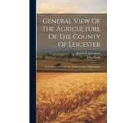 General View Of The Agriculture Of The County Of Leicester: With Observations On The Means Of Their Improvement