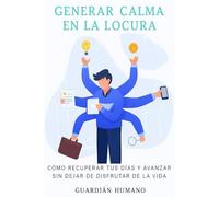 GENERAR CALMA EN LA LOCURA: COMO RECUPERAR TUS DÍAS Y AVANZAR SIN DEJAR DE DISFRUTAR LA VIDA