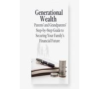 Generational Wealth: Parents' and Grandparents' Step-by-Step Guide to Securing Your Family's Financial Future