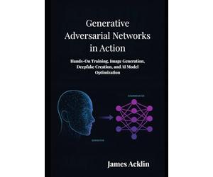 Generative Adversarial Networks in Action: Hands-On Training, Image Generation, Deepfake Creation, and AI Model Optimization
