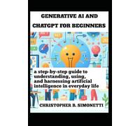 GENERATIVE AI AND CHATGPT FOR BEGINNERS: A Step-by-Step Guide to Understanding, Using, and Harnessing Artificial Intelligence in Everyday Tasks