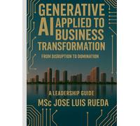 GENERATIVE AI APPLIED TO BUSINESS TRANSFORMATION: FROM DISRUPTION TO DOMINATION A LEADERSHIP GUIDE