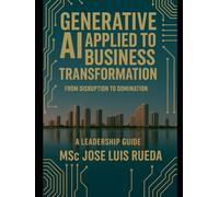GENERATIVE AI APPLIED TO BUSINESS TRANSFORMATION: FROM DISRUPTION TO DOMINATION A LEADERSHIP GUIDE