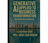 GENERATIVE AI APPLIED TO BUSINESS TRANSFORMATION: FROM DISRUPTION TO DOMINATION A LEADERSHIP GUIDE - DELUXE EDITION