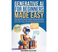 Generative AI for Beginners Made Easy: How to Use AI Tools to Create Content, Automate Your Work, Grow Your Income, and Get More Done-A No-Code, Project-Based Playbook for Real Results