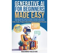 Generative AI for Beginners Made Easy: How to Use AI Tools to Create Content, Automate Your Work, Grow Your Income, and Get More Done-A No-Code, Project-Based Playbook for Real Results
