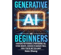Generative AI for Beginners: Strategies For Personal & Professional Use, Future insights, Exercises To Navigate Tools Even If You’re Not Tech-Savvy