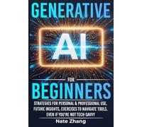 Generative AI for Beginners: Strategies For Personal & Professional Use, Future insights, Exercises To Navigate Tools Even If You’re Not Tech-Savvy