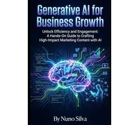 Generative AI for Business Growth: Unlock Efficiency and Engagement: A Hands-On Guide to Crafting High-Impact Marketing Content with AI