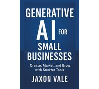 Generative AI for Small Businesses: Create, Market, and Grow with Smarter Tools
