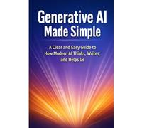 Generative AI Made Simple: A Clear and Easy Guide to How Modern AI Thinks, Writes, and Helps Us
