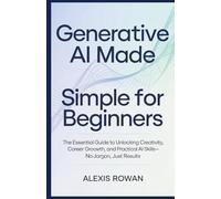 Generative AI Made Simple for Beginners: The Essential Guide to Unlocking Creativity, Career Growth, and Practical AI Skills-No Jargon, Just Results