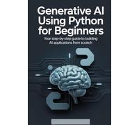 Generative AI Using Python for Beginners: Your Step-by-Step Guide to Building AI Applications from Scratch