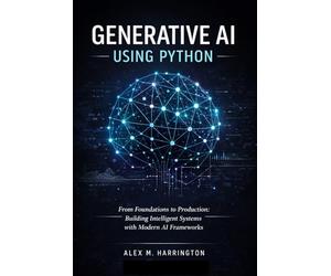 Generative AI Using Python: From Foundations to Production: Building Intelligent Systems with Modern AI Frameworks