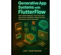 Generative App Systems with FlutterFlow: How to Build Intelligent, Autonomous, and High-Velocity Applications Using Low-Code Development and AI Automation