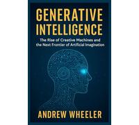 GENERATIVE INTELLIGENCE ANDREW WHEELER: The Rise of Creative Machines and the Next Frontier of Artificial Imagination