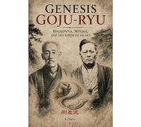 Genesis Goju-Ryu: Higaonna, Miyagi, and the Birth of an Art