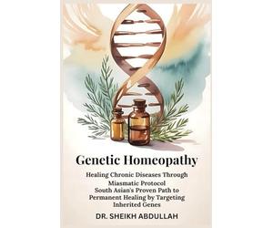 Genetic Homeopathy: Healing Chronic Diseases Through Miasmatic Protocol: South Asian's Proven Path to Permanent Healing by Targeting Inherited Genes