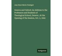 Geneva and Oxford: An Address to the Professors and Students of Theological School, Geneva ; At the Opening of the Session, Oct. 3, 1842