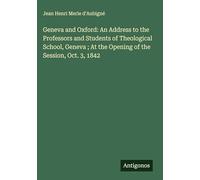 Geneva and Oxford: An Address to the Professors and Students of Theological School, Geneva ; At the Opening of the Session, Oct. 3, 1842