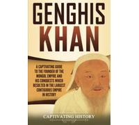 Genghis Khan: A Captivating Guide to the Founder of the Mongol Empire and His Conquests Which Resulted in the Largest Contiguous Empire in History