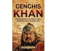 Genghis Khan: An Enthralling Guide to the Conquests, Empire, and Enduring Legacy of the Mongol Horde
