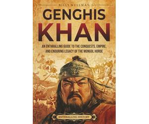 Genghis Khan: An Enthralling Guide to the Conquests, Empire, and Enduring Legacy of the Mongol Horde