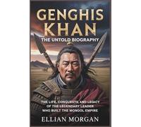 Genghis Khan: The Untold Biography: The Life, Conquests, and Legacy of the Legendary Leader Who Built the Mongol Empire