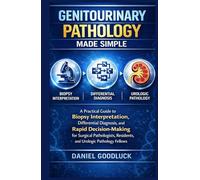 Genitourinary Pathology Made Simple: A Practical Guide to Biopsy Interpretation, Differential Diagnosis, and Rapid Decision-Making for Surgical Pathologists, Residents, and Urologic Pathology Fellows