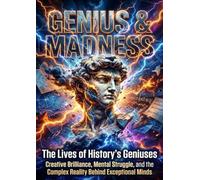 Genius & Madness: The Lives of History's Geniuses: Creative Brilliance, Mental Struggle, and the Complex Reality Behind Exceptional Minds
