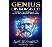 Genius Unmasked: The Real Stories Behind the World’s Greatest Inventors: The truth, the triumphs, and the hidden struggles behind history’s most brilliant minds.