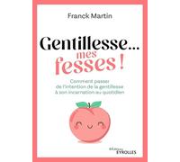 Gentillesse... mes fesses !: Comment passer de l'intention de la gentillesse à son incarnation au quotidien
