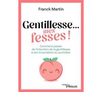 Gentillesse... mes fesses ! Comment passer de l'intention de la gentillesse à son incarnation au quotidien - Franck Martin - Eyrolles - broché - Guide
