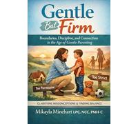 Gentle But Firm: Boundaries, Discipline, and Connection in the Age of Gentle Parenting: Clarifying Misconceptions and Finding Balance