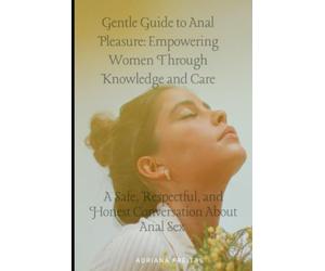 Gentle Guide to Anal Pleasure: Empowering Women Through Knowledge and Care: A Safe, Respectful, and Honest Conversation About Anal Sex