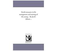 Gentle Measures In The Management And Training Of The Young ... By Jacob Abbott ...