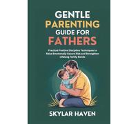 Gentle Parenting Guide for Fathers: Practical Positive Discipline Techniques to Raise Emotionally Secure Kids and Strengthen Lifelong Family Bonds