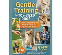 Gentle Training for Toy-Sized Dogs: Practical Tips to Promote Respect, Focus, and Positive Daily Habits