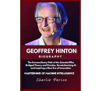 GEOFFREY HINTON BIOGRAPHY: The Extraordinary Path of the Scientist Who Bridged Theory and Practice, Revolutionizing AI and Inspiring a New Era of Innovation