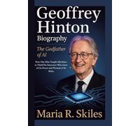 GEOFFREY HINTON BIOGRAPHY: The Godfather of AI How One Man Taught Machines to ThinkThe Innovator Who Gave AI Its Power and Warned of Its Risks
