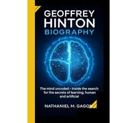 GEOFFREY HINTON BIOGRAPHY: The mind uncoded - Inside the search for the secrets of learning,human and artificial