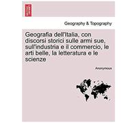Geografia Dell'italia, Con Discorsi Storici Sulle Armi Sue, Sull'industria E Il Commercio, Le Arti Belle, La Letteratura E Le Scienze, Vol. Iii-Iv