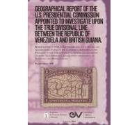 Geographical Report Of The U.S. Presidential Commission Appointed To Investigate Upon The True Divisional Line Between The Republic Of Venezuela And British Guiana. Vol 3, Washington 1897
