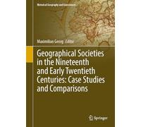 Geographical Societies in the Nineteenth and Early Twentieth Centuries: Case Studies and Comparisons: Case Studies and Comparisons